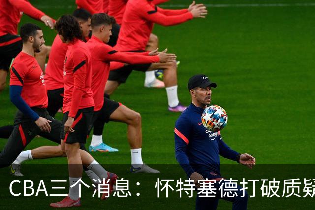 CBA三个消息：怀特塞德打破质疑，郭艾伦正式签约，范子铭申请交易